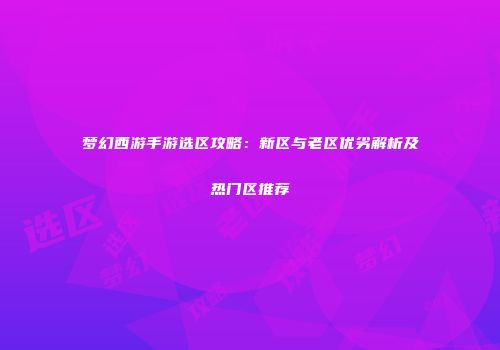 梦幻西游手游选区攻略：新区与老区优劣解析及热门区推荐