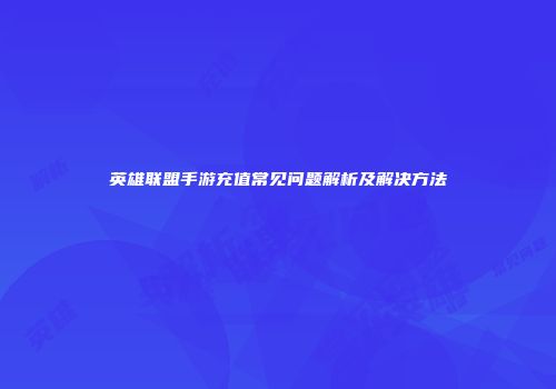 英雄联盟手游充值常见问题解析及解决方法