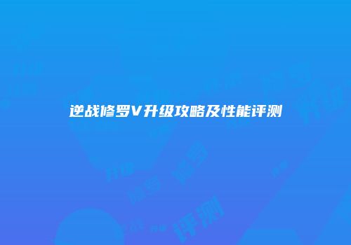 逆战修罗V升级攻略及性能评测