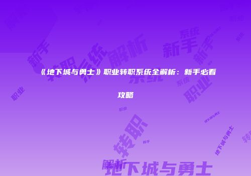 《地下城与勇士》职业转职系统全解析：新手必看攻略