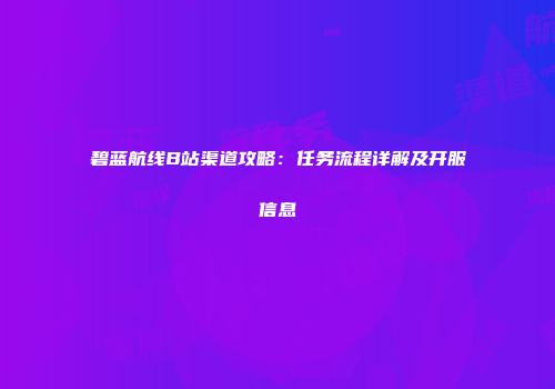 碧蓝航线B站渠道攻略：任务流程详解及开服信息