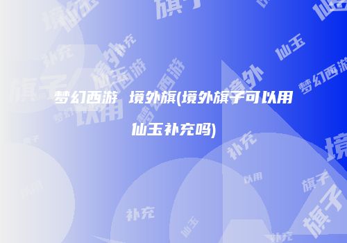 梦幻西游 境外旗(境外旗子可以用仙玉补充吗)