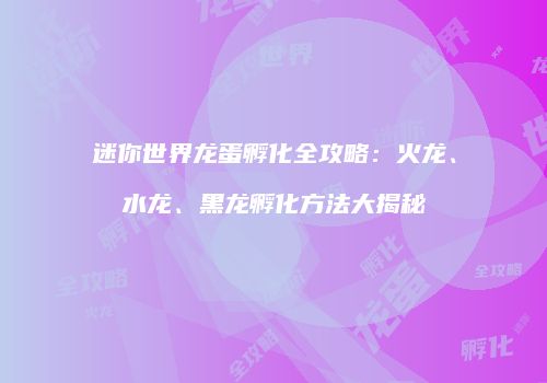 迷你世界龙蛋孵化全攻略：火龙、水龙、黑龙孵化方法大揭秘