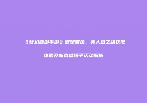 《梦幻西游手游》糖醋鲤鱼、美人鱼之吻获取攻略及新春糖罐子活动解析