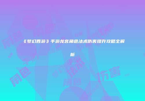 《梦幻西游》手游龙宫角色法术伤害提升攻略全解析