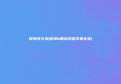 原神多久凉(原神b服以后是不是会凉)