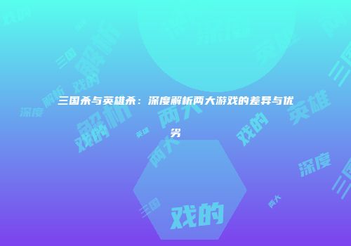 三国杀与英雄杀：深度解析两大游戏的差异与优劣