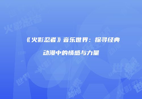 《火影忍者》音乐世界：探寻经典动漫中的情感与力量