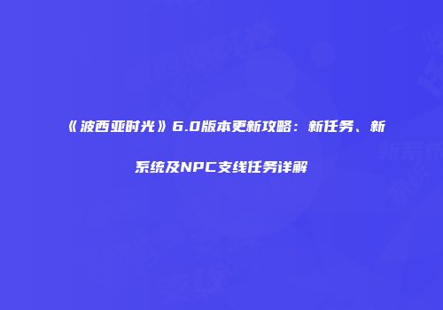 《波西亚时光》6.0版本更新攻略：新任务、新系统及NPC支线任务详解
