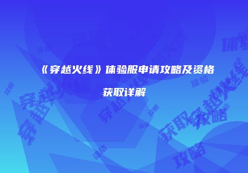 《穿越火线》体验服申请攻略及资格获取详解