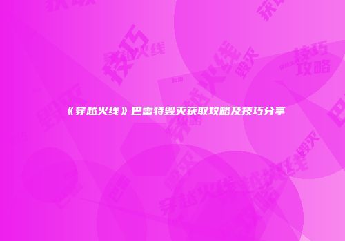 《穿越火线》巴雷特毁灭获取攻略及技巧分享