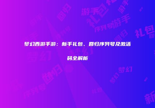 梦幻西游手游：新手礼包、回归序列号及激活码全解析