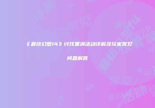 《最终幻想14》讨伐黑涡活动详解及玩家常见问题解答