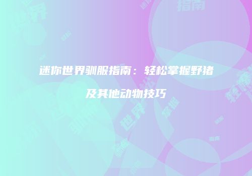 迷你世界驯服指南：轻松掌握野猪及其他动物技巧