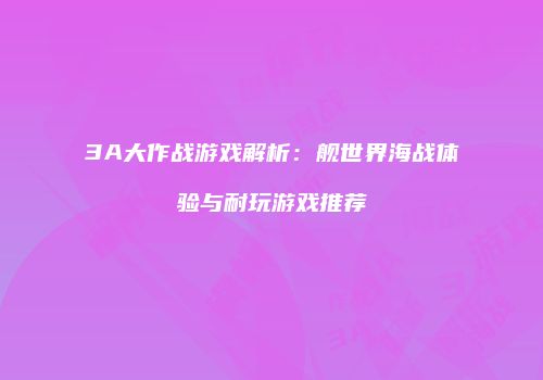 3A大作战游戏解析：舰世界海战体验与耐玩游戏推荐