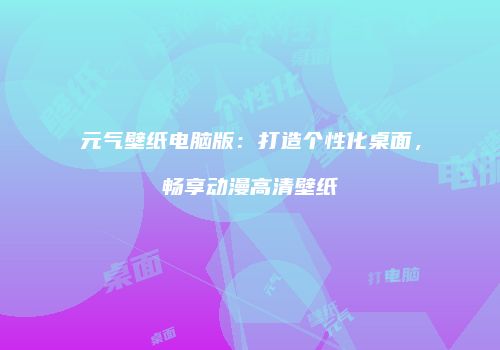 元气壁纸电脑版：打造个性化桌面，畅享动漫高清壁纸