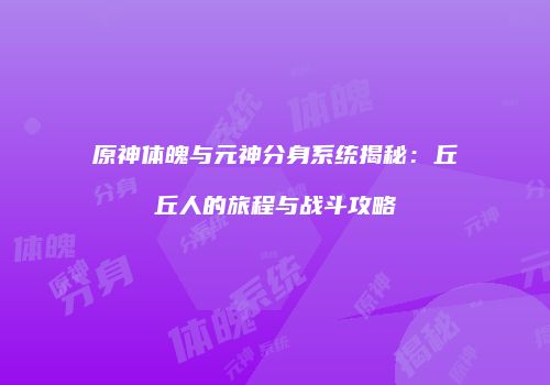 原神体魄与元神分身系统揭秘：丘丘人的旅程与战斗攻略