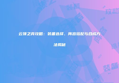 云顶之弈攻略：装备选择、阵容搭配与合成方法揭秘