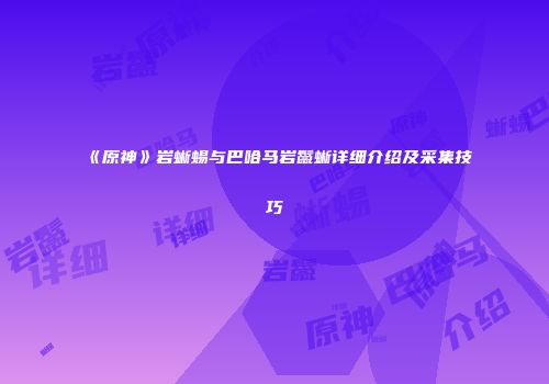 《原神》岩蜥蜴与巴哈马岩鬣蜥详细介绍及采集技巧