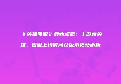 《英雄联盟》最新动态：手游新英雄、国服上线时间及版本更新解析