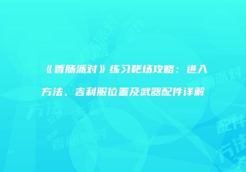《香肠派对》练习靶场攻略：进入方法、吉利服位置及武器配件详解