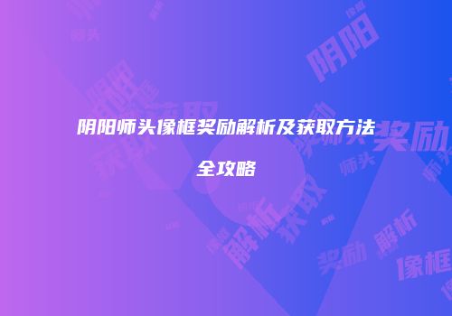 阴阳师头像框奖励解析及获取方法全攻略