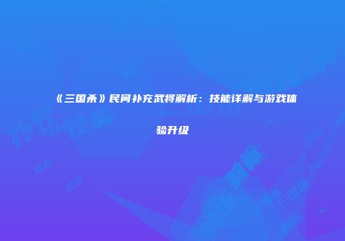 《三国杀》民间补充武将解析：技能详解与游戏体验升级