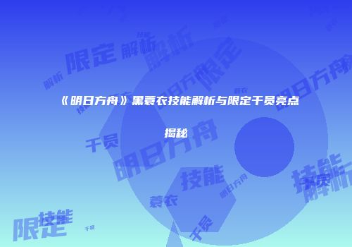 《明日方舟》黑蓑衣技能解析与限定干员亮点揭秘