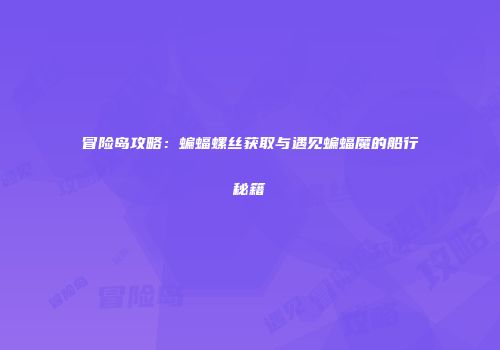 冒险岛攻略：蝙蝠螺丝获取与遇见蝙蝠魔的船行秘籍