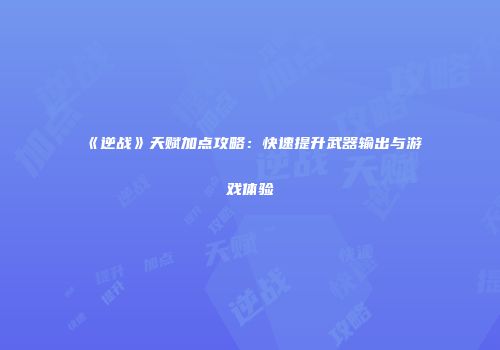 《逆战》天赋加点攻略：快速提升武器输出与游戏体验