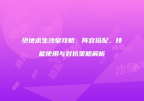 绝地求生沙皇攻略：阵容搭配、技能使用与对抗策略解析