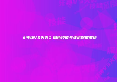 《死神VS火影》角色技能与战术深度解析