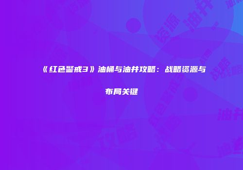 《红色警戒3》油桶与油井攻略：战略资源与布局关键
