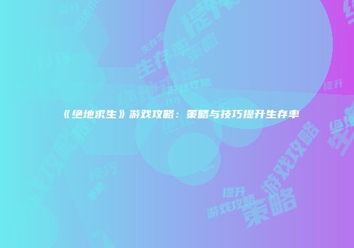 《绝地求生》游戏攻略：策略与技巧提升生存率