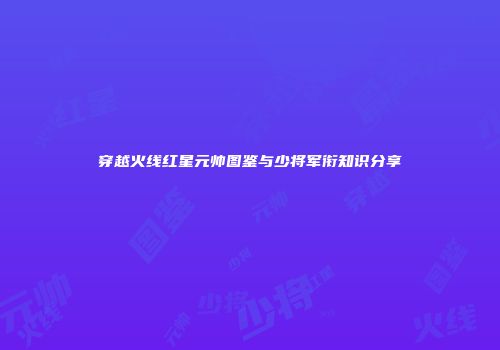 穿越火线红星元帅图鉴与少将军衔知识分享