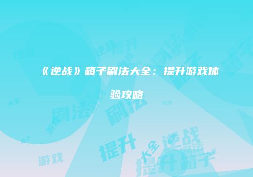 《逆战》箱子刷法大全：提升游戏体验攻略