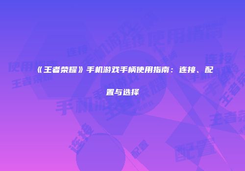 《王者荣耀》手机游戏手柄使用指南：连接、配置与选择