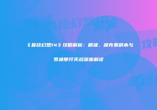 《最终幻想14》攻略解析：刷波、波克曼副本与罗波那歼灭战深度解读