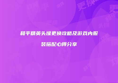 和平精英头像更换攻略及游戏内服装搭配心得分享
