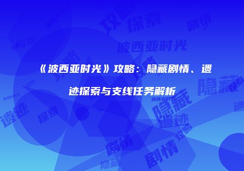 《波西亚时光》攻略：隐藏剧情、遗迹探索与支线任务解析