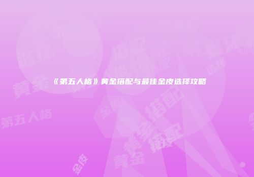《第五人格》黄金搭配与最佳金皮选择攻略
