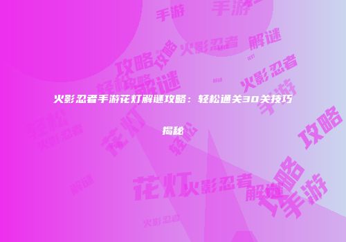 火影忍者手游花灯解谜攻略：轻松通关30关技巧揭秘