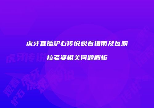 虎牙直播炉石传说观看指南及瓦莉拉老婆相关问题解析