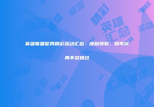 英雄联盟官网精彩活动汇总：皮肤领取、周年庆典不容错过