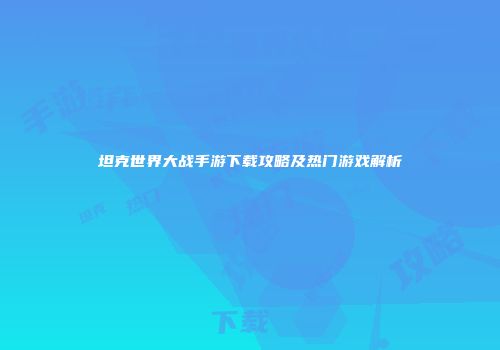 坦克世界大战手游下载攻略及热门游戏解析