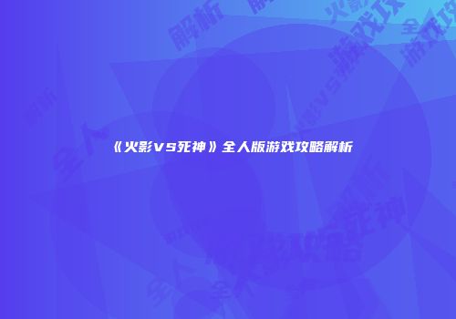 《火影VS死神》全人版游戏攻略解析