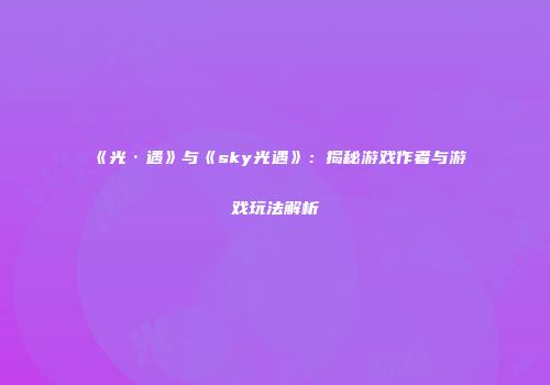 《光·遇》与《sky光遇》：揭秘游戏作者与游戏玩法解析
