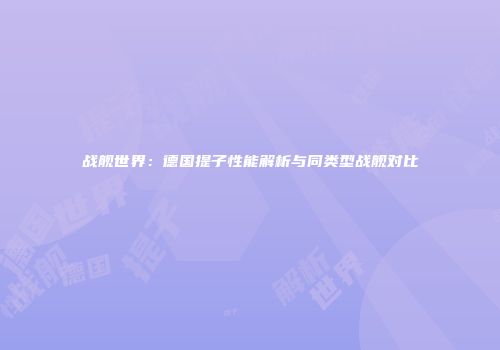 战舰世界：德国提子性能解析与同类型战舰对比