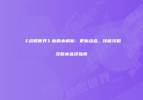 《战舰世界》新版本解析：更新动态、技能攻略及版本选择指南