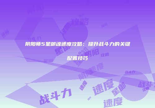 阴阳师5星御魂速度攻略：提升战斗力的关键配置技巧